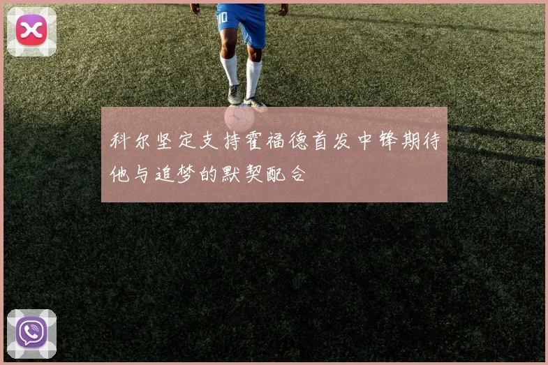 科尔坚定支持霍福德首发中锋期待他与追梦的默契配合