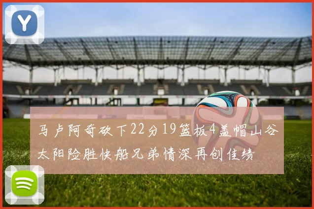 马卢阿奇砍下22分19篮板4盖帽山谷太阳险胜快船兄弟情深再创佳绩