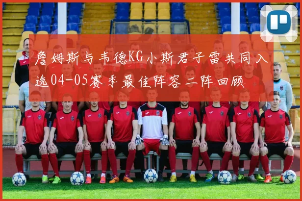 詹姆斯与韦德KG小斯君子雷共同入选04-05赛季最佳阵容二阵回顾