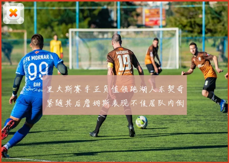 里夫斯赛季正负值领跑湖人东契奇紧随其后詹姆斯表现不佳居队内倒数