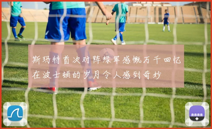 斯玛特首次对阵绿军感慨万千回忆在波士顿的岁月令人感到奇妙