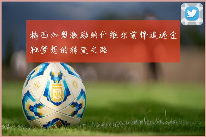 梅西加盟激励纳什维尔前锋追逐金靴梦想的转变之路