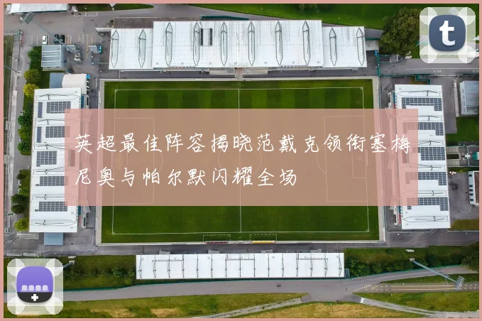 英超最佳阵容揭晓范戴克领衔塞梅尼奥与帕尔默闪耀全场