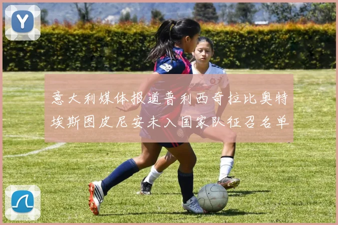 意大利媒体报道普利西奇拉比奥特埃斯图皮尼安未入国家队征召名单