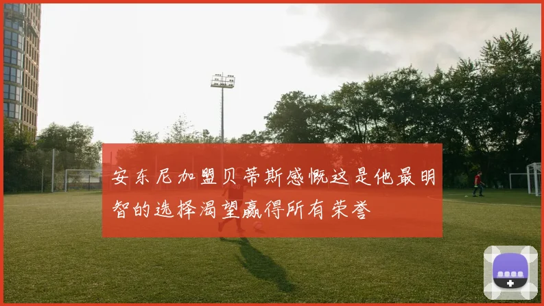 安东尼加盟贝蒂斯感慨这是他最明智的选择渴望赢得所有荣誉