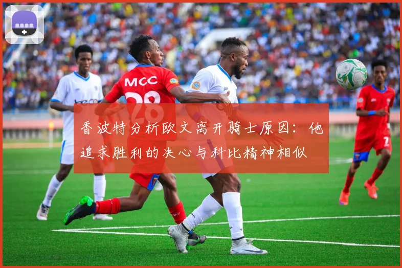 香波特分析欧文离开骑士原因：他追求胜利的决心与科比精神相似