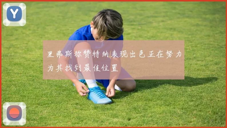 里弗斯称赞特纳表现出色正在努力为其找到最佳位置