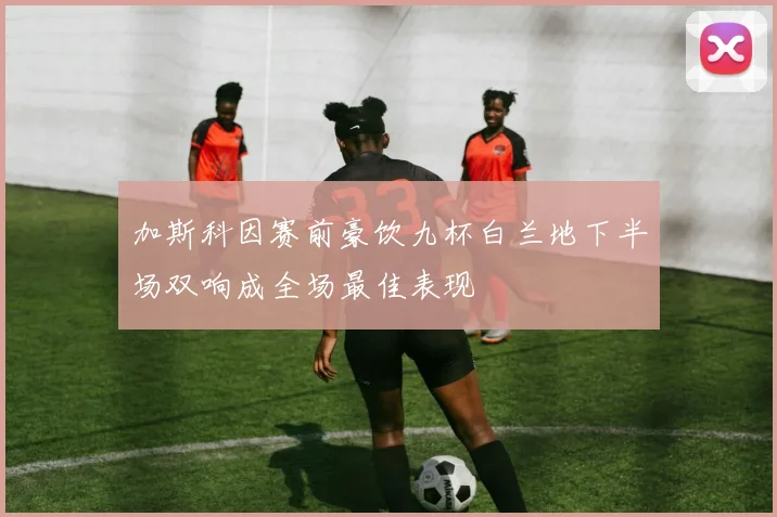 加斯科因赛前豪饮九杯白兰地下半场双响成全场最佳表现