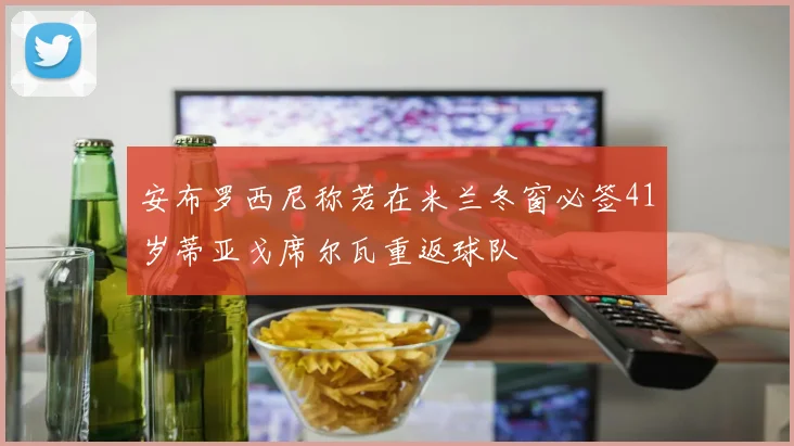 安布罗西尼称若在米兰冬窗必签41岁蒂亚戈席尔瓦重返球队