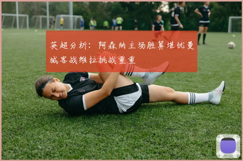 英超分析：阿森纳主场胜算堪忧曼城客战维拉挑战重重