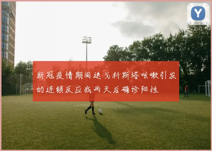 新冠疫情期间迭戈科斯塔咳嗽引发的连锁反应我两天后确诊阳性