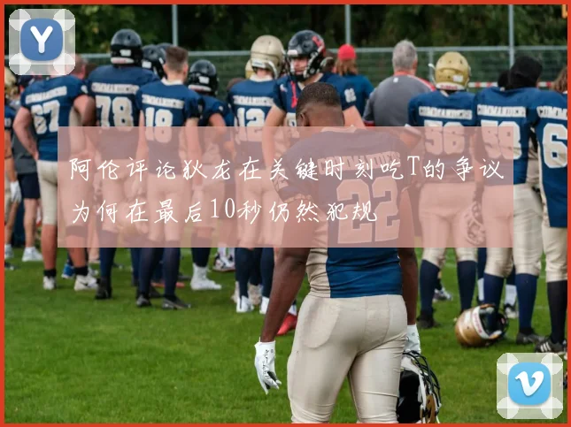 阿伦评论狄龙在关键时刻吃T的争议为何在最后10秒仍然犯规