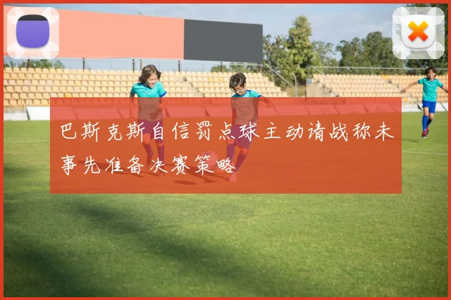 巴斯克斯自信罚点球主动请战称未事先准备决赛策略