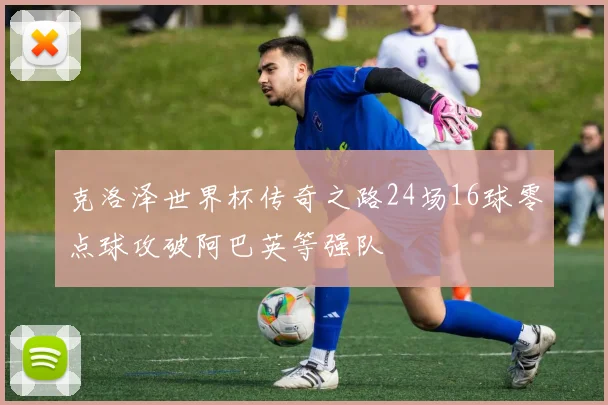 克洛泽世界杯传奇之路24场16球零点球攻破阿巴英等强队