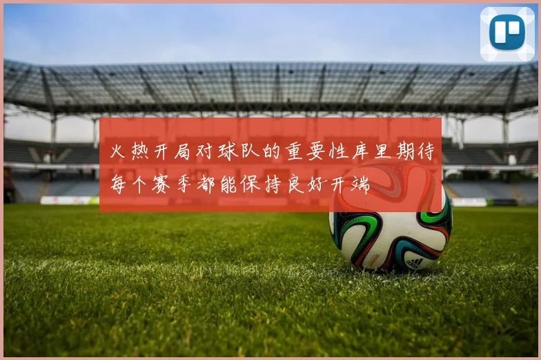 火热开局对球队的重要性库里期待每个赛季都能保持良好开端