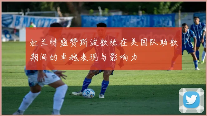 杜兰特盛赞斯波教练在美国队助教期间的卓越表现与影响力