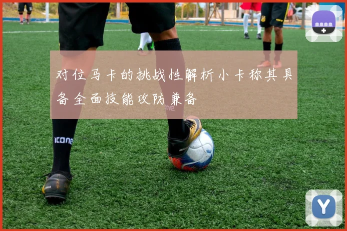 对位马卡的挑战性解析小卡称其具备全面技能攻防兼备