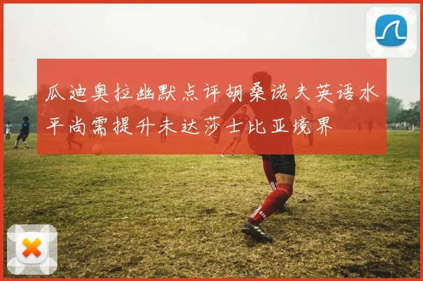 瓜迪奥拉幽默点评胡桑诺夫英语水平尚需提升未达莎士比亚境界