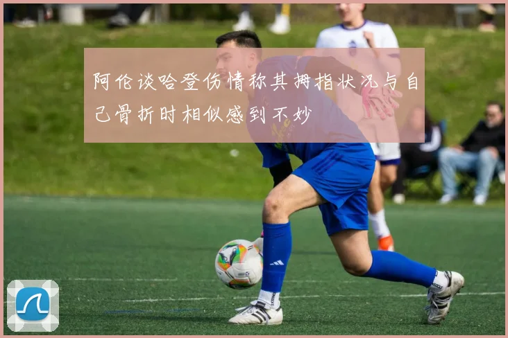 阿伦谈哈登伤情称其拇指状况与自己骨折时相似感到不妙