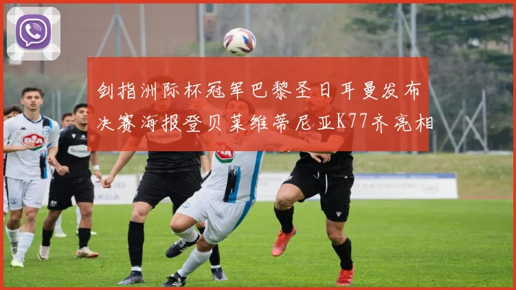 剑指洲际杯冠军巴黎圣日耳曼发布决赛海报登贝莱维蒂尼亚K77齐亮相