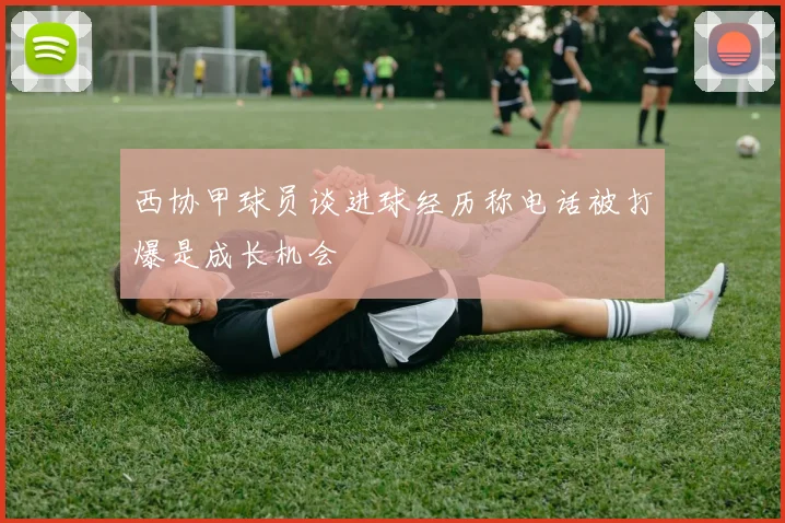西协甲球员谈进球经历称电话被打爆是成长机会