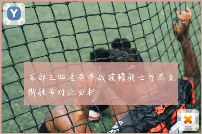 东部三四名争夺战前瞻骑士与尼克斯胜率对比分析