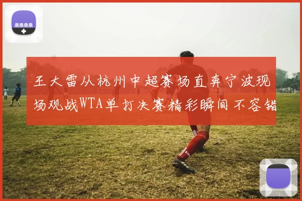 王大雷从杭州中超赛场直奔宁波现场观战WTA单打决赛精彩瞬间不容错过