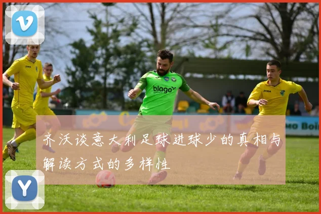齐沃谈意大利足球进球少的真相与解读方式的多样性