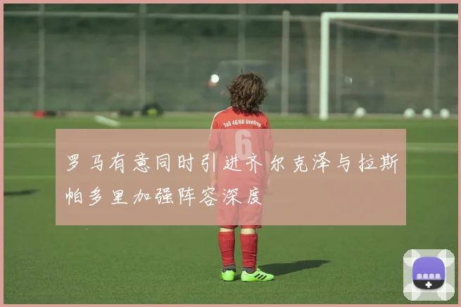 罗马有意同时引进齐尔克泽与拉斯帕多里加强阵容深度